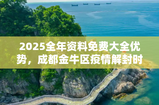 2025全年资料免费大全优势，成都金牛区疫情解封时间探析