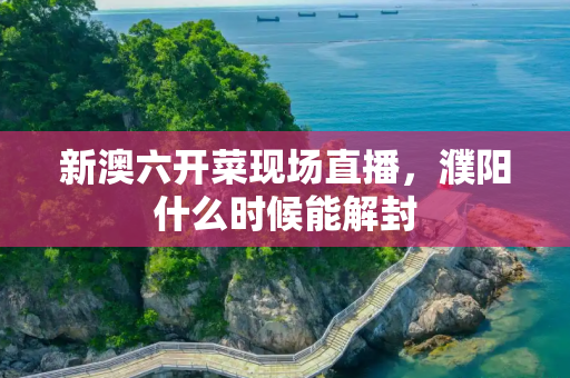 新澳六开菜现场直播，濮阳什么时候能解封