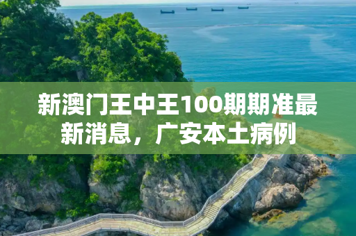 新澳门王中王100期期准最新消息，广安本土病例