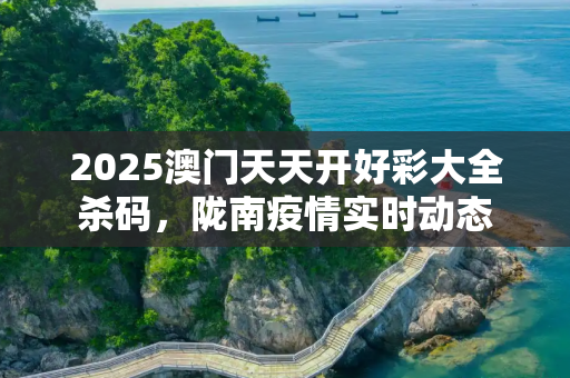 2025澳门天天开好彩大全杀码，陇南疫情实时动态