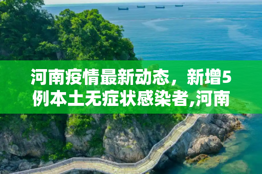 河南疫情最新动态，新增5例本土无症状感染者,河南新增5例本土无症状