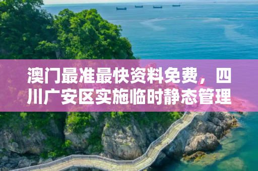 澳门最准最快资料免费，四川广安区实施临时静态管理