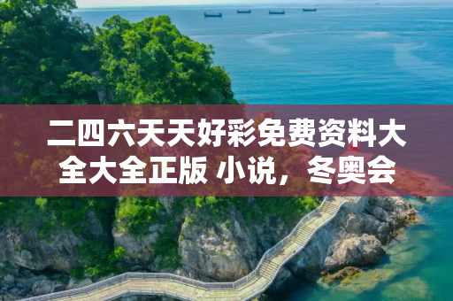 二四六天天好彩免费资料大全大全正版 小说，冬奥会开始时间和结束时间具体时间