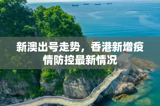 新澳出号走势，香港新增疫情防控最新情况