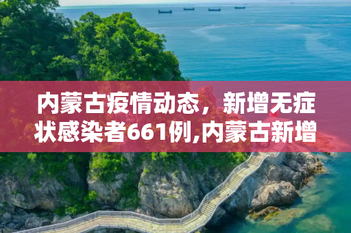 内蒙古疫情动态，新增无症状感染者661例,内蒙古新增无症状感染者661例