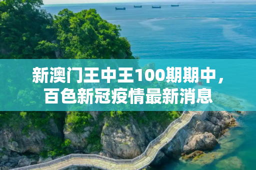 新澳门王中王100期期中，百色新冠疫情最新消息