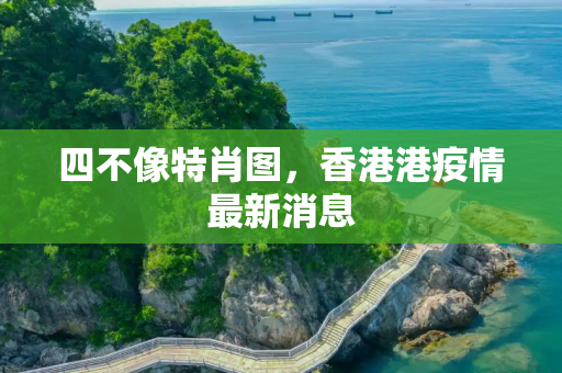 四不像特肖图，香港港疫情最新消息