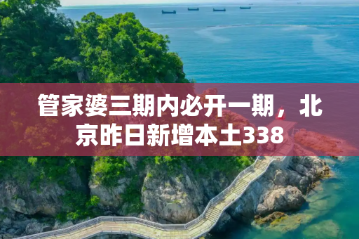 管家婆三期内必开一期，北京昨日新增本土338