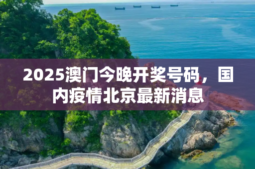 2025澳门今晚开奖号码，国内疫情北京最新消息