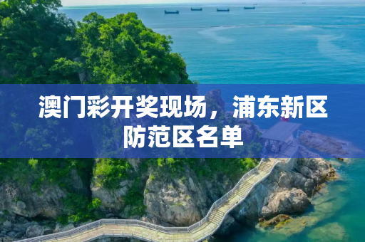 澳门彩开奖现场，浦东新区防范区名单