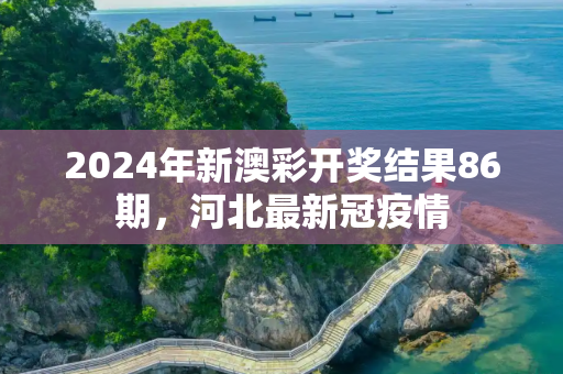 2024年新澳彩开奖结果86期，河北最新冠疫情