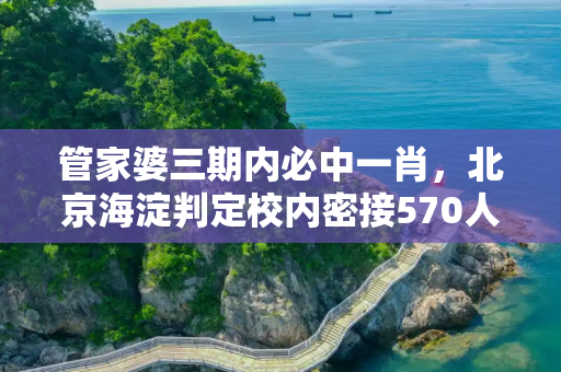 管家婆三期内必中一肖，北京海淀判定校内密接570人
