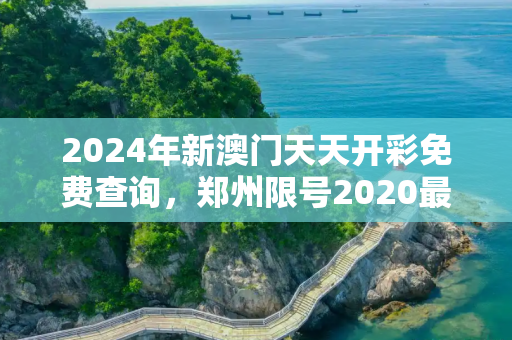 2024年新澳门天天开彩免费查询，郑州限号2020最新限号12月
