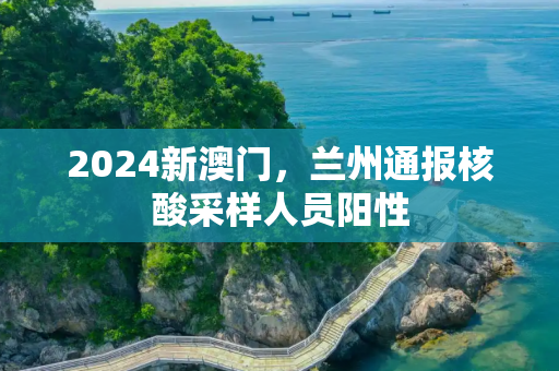 2024新澳门，兰州通报核酸采样人员阳性