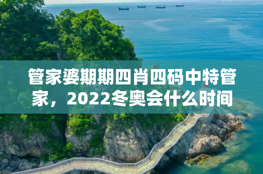 管家婆期期四肖四码中特管家，2022冬奥会什么时间开始