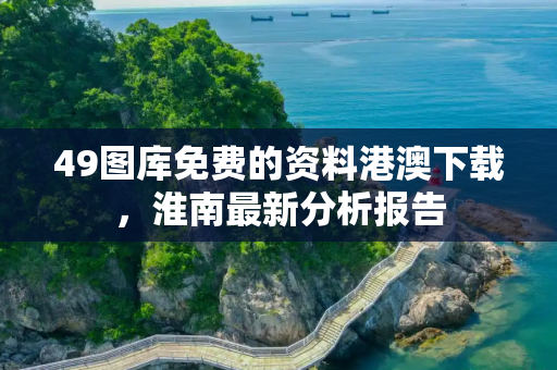 49图库免费的资料港澳下载，淮南最新分析报告