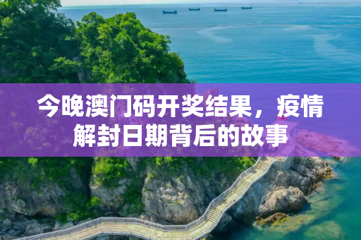 今晚澳门码开奖结果，疫情解封日期背后的故事
