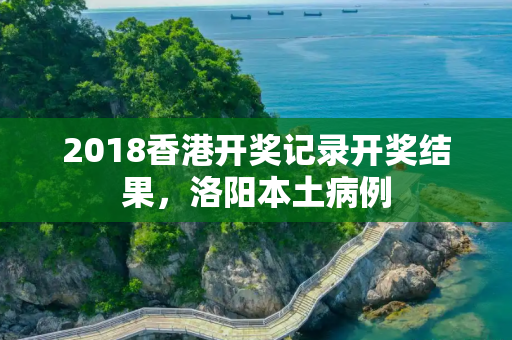 2018香港开奖记录开奖结果，洛阳本土病例