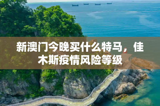 新澳门今晚买什么特马，佳木斯疫情风险等级