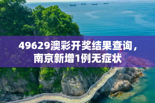 49629澳彩开奖结果查询，南京新增1例无症状