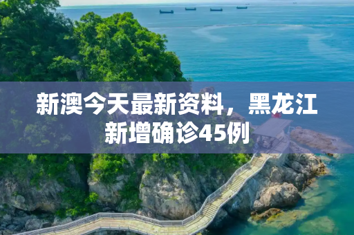 新澳今天最新资料，黑龙江新增确诊45例