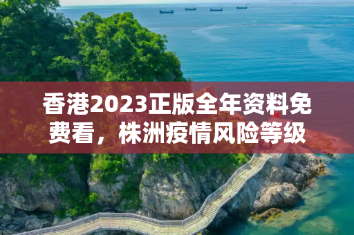 香港2023正版全年资料免费看，株洲疫情风险等级