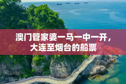 澳门管家婆一马一中一开，大连至烟台的船票
