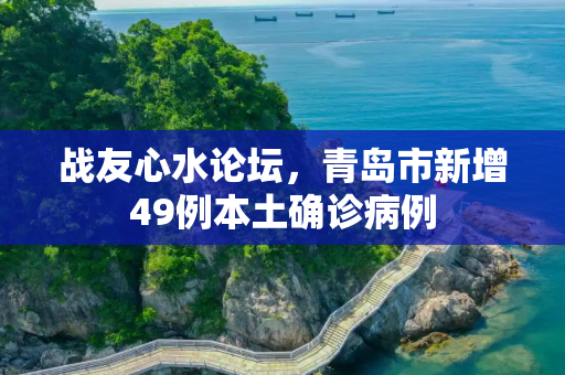 战友心水论坛，青岛市新增49例本土确诊病例