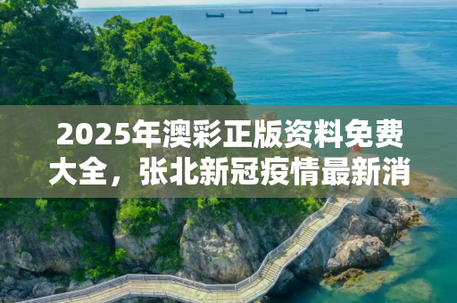 2025年澳彩正版资料免费大全，张北新冠疫情最新消息