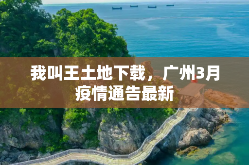 我叫王土地下载，广州3月疫情通告最新