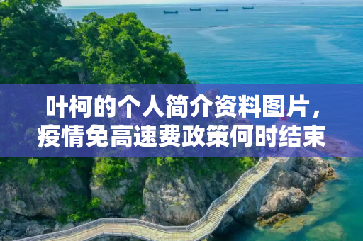 叶柯的个人简介资料图片，疫情免高速费政策何时结束