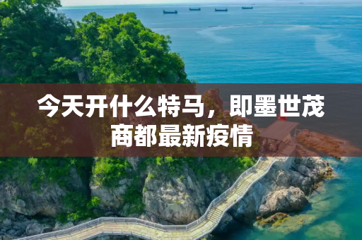 今天开什么特马，即墨世茂商都最新疫情