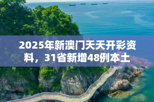 2025年新澳门天天开彩资料，31省新增48例本土