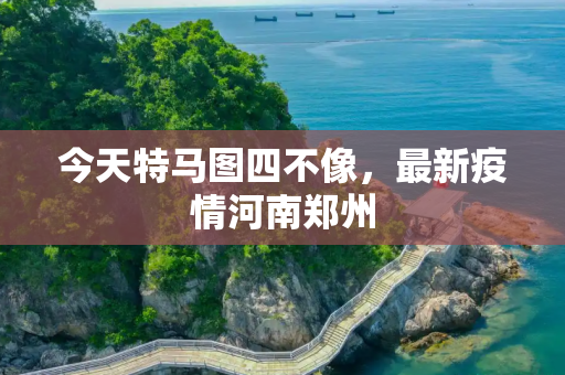 今天特马图四不像，最新疫情河南郑州