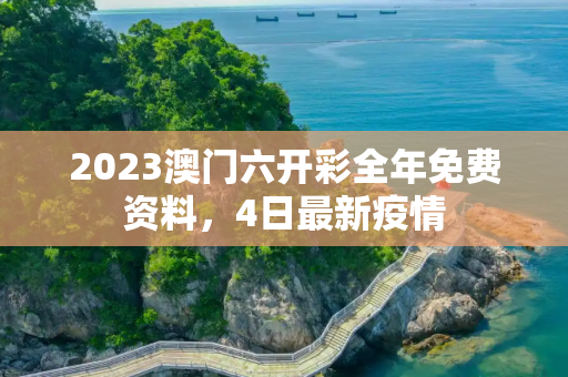 2023澳门六开彩全年免费资料，4日最新疫情