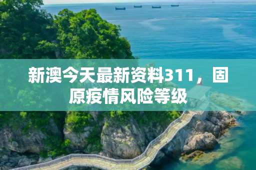 新澳今天最新资料311，固原疫情风险等级
