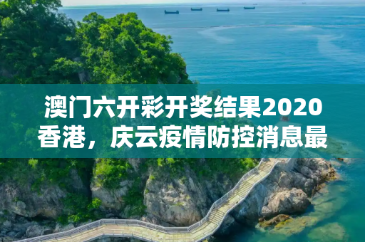 澳门六开彩开奖结果2020香港，庆云疫情防控消息最新