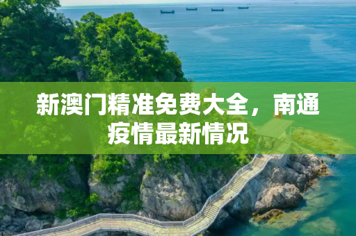 新澳门精准免费大全，南通疫情最新情况