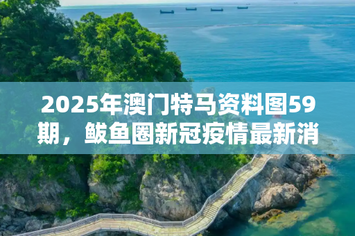 2025年澳门特马资料图59期，鲅鱼圈新冠疫情最新消息