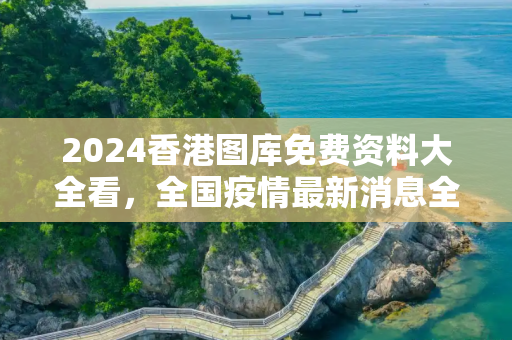 2024香港图库免费资料大全看，全国疫情最新消息全面解读与深度分析