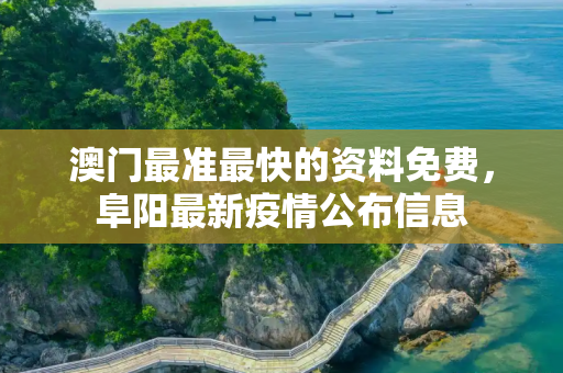 澳门最准最快的资料免费，阜阳最新疫情公布信息