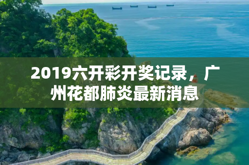 2019六开彩开奖记录，广州花都肺炎最新消息