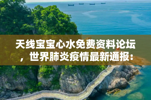 天线宝宝心水免费资料论坛，世界肺炎疫情最新通报:世界肺炎疫情实时动态最新