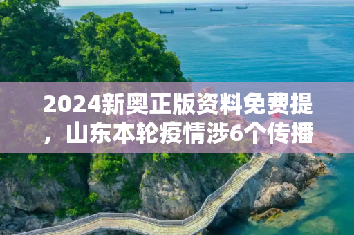 2024新奥正版资料免费提，山东本轮疫情涉6个传播链条
