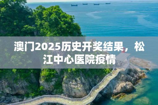 澳门2025历史开奖结果，松江中心医院疫情