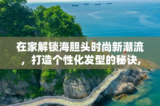 在家解锁海胆头时尚新潮流，打造个性化发型的秘诀,在家解锁海胆头时尚新潮流