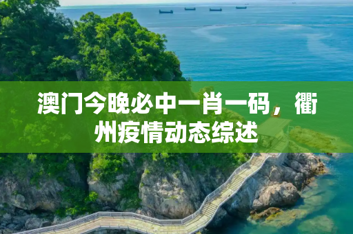 澳门今晚必中一肖一码，衢州疫情动态综述