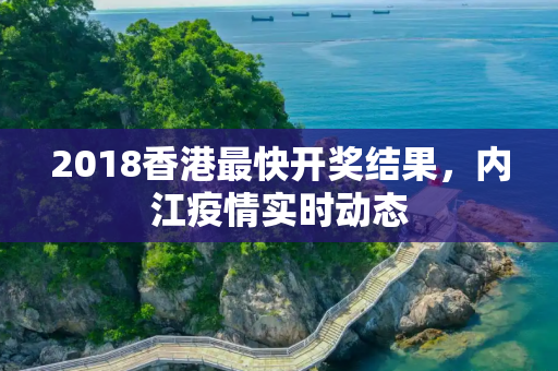 2018香港最快开奖结果，内江疫情实时动态