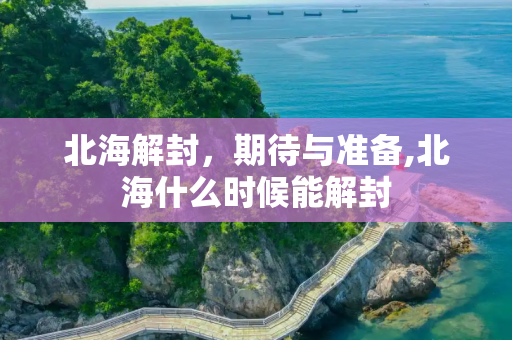 北海解封，期待与准备,北海什么时候能解封