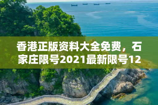 香港正版资料大全免费，石家庄限号2021最新限号12月